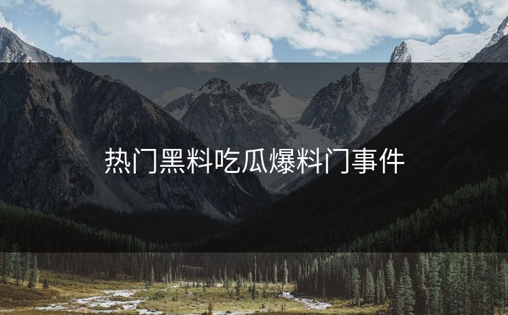 热门黑料吃瓜爆料门事件