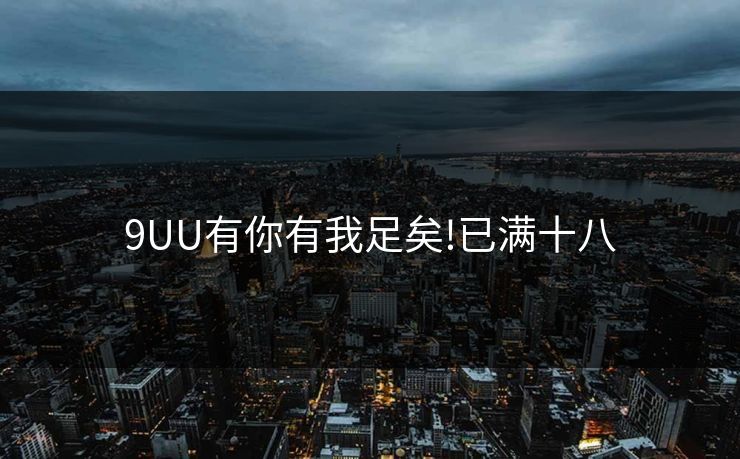 9UU有你有我足矣!已满十八 9UU有你有我足矣!已满十八