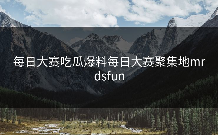 每日大赛吃瓜爆料每日大赛聚集地mrdsfun