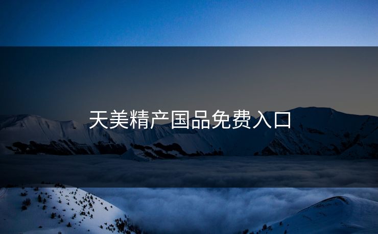 天美精产国品免费入口 天美精产国品免费入口