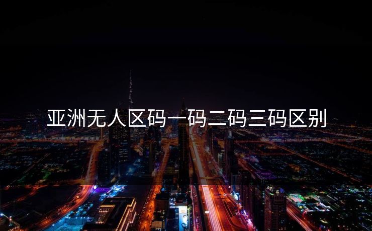 亚洲无人区码一码二码三码区别 亚洲无人区码一码二码三码区别