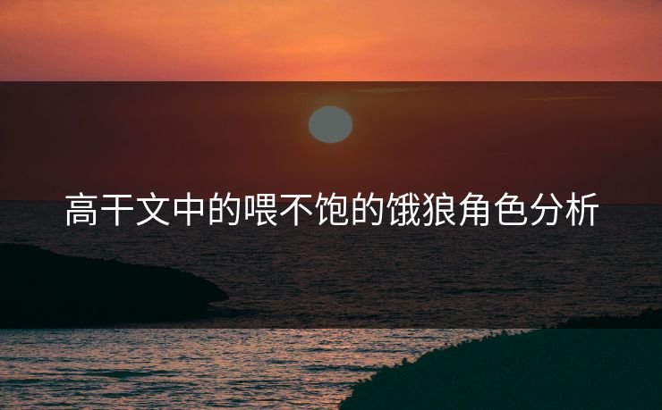 高干文中的喂不饱的饿狼角色分析