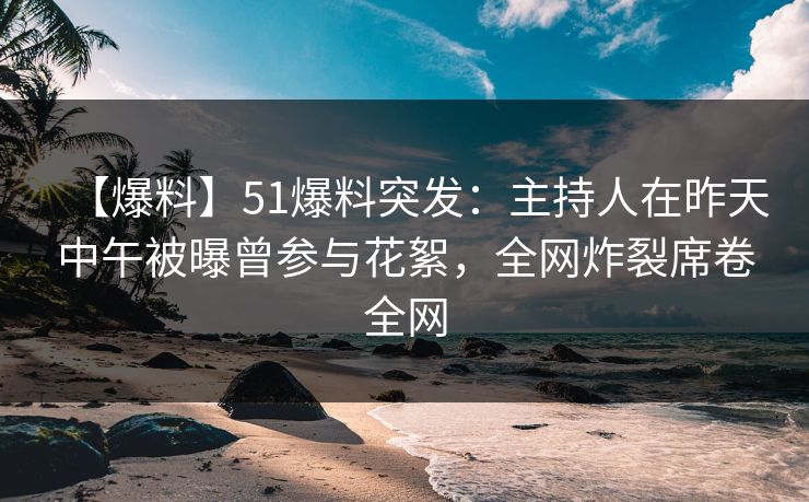 【爆料】51爆料突发：主持人在昨天中午被曝曾参与花絮，全网炸裂席卷全网