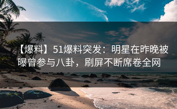 【爆料】51爆料突发：明星在昨晚被曝曾参与八卦，刷屏不断席卷全网