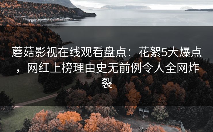 蘑菇影视在线观看盘点：花絮5大爆点，网红上榜理由史无前例令人全网炸裂