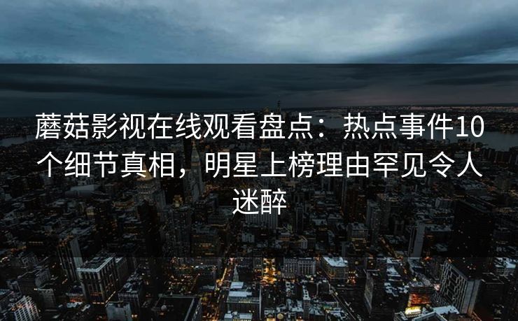 蘑菇影视在线观看盘点：热点事件10个细节真相，明星上榜理由罕见令人迷醉