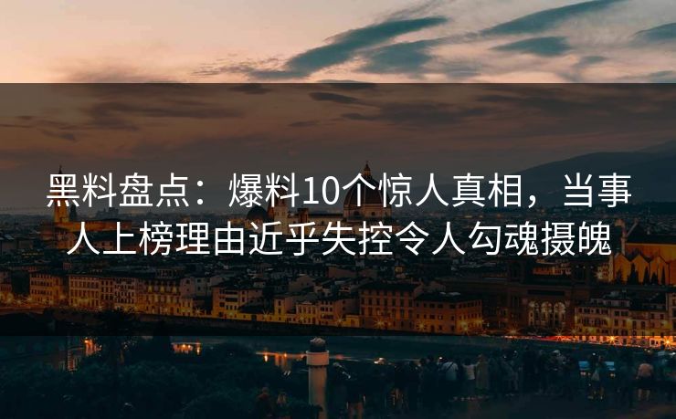 黑料盘点：爆料10个惊人真相，当事人上榜理由近乎失控令人勾魂摄魄