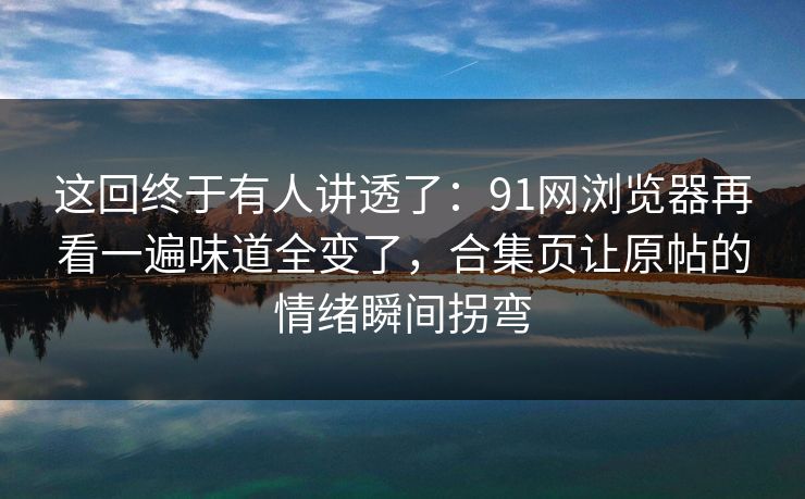 这回终于有人讲透了:91网浏览器再看一遍味道全变了,合集页让原帖的情绪瞬间拐弯 这回终于有人讲透了:91网浏览器再看一遍味道全变了,合集页让原帖的情绪瞬间拐弯