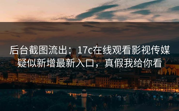 后台截图流出：17c在线观看影视传媒疑似新增最新入口，真假我给你看
