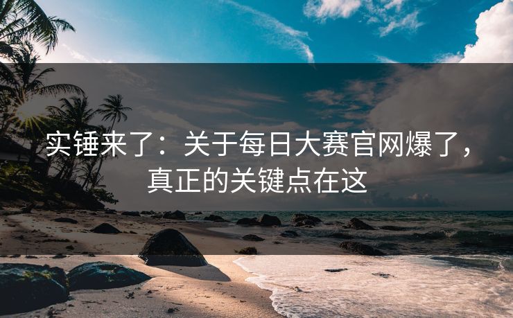 实锤来了：关于每日大赛官网爆了，真正的关键点在这