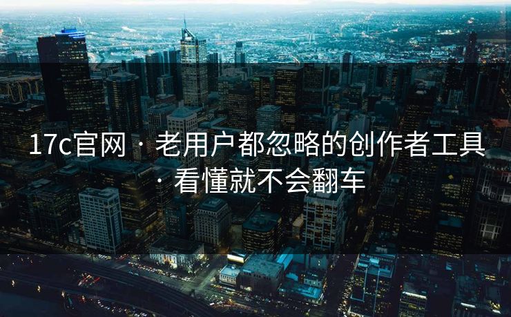 17c官网 · 老用户都忽略的创作者工具 · 看懂就不会翻车