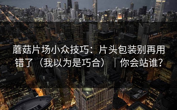蘑菇片场小众技巧：片头包装别再用错了（我以为是巧合）｜你会站谁？