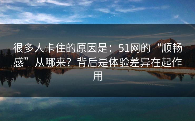 很多人卡住的原因是:51网的“顺畅感”从哪来?背后是体验差异在起作用 很多人卡住的原因是:51网的“顺畅感”从哪来?背后是体验差异在起作用