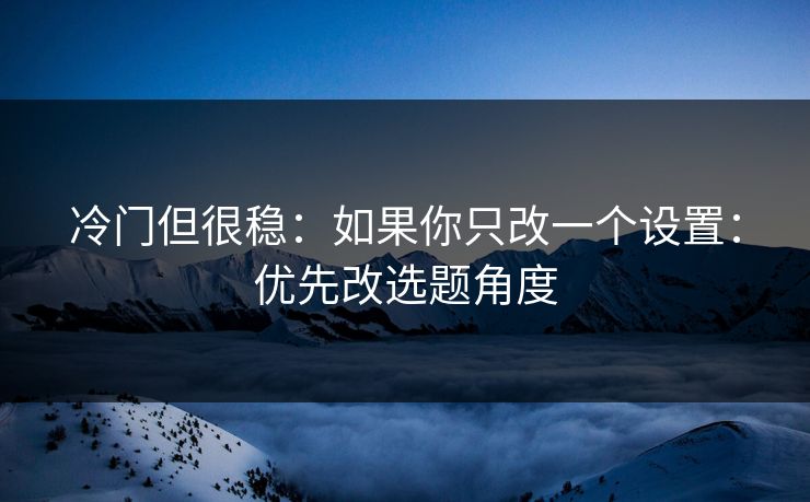 冷门但很稳:如果你只改一个设置:优先改选题角度 冷门但很稳:如果你只改一个设置:优先改选题角度