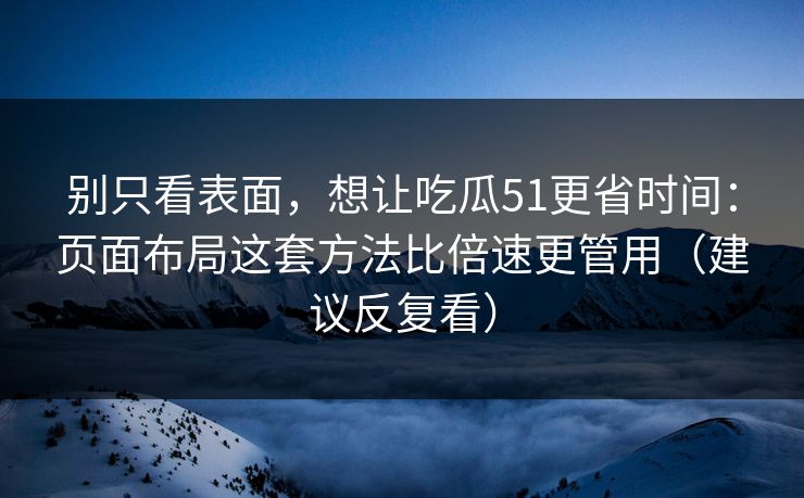 别只看表面，想让吃瓜51更省时间：页面布局这套方法比倍速更管用（建议反复看）