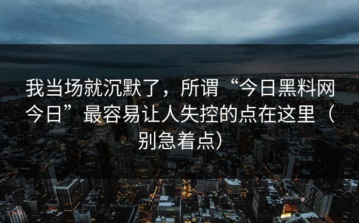 我当场就沉默了，所谓“今日黑料网今日”最容易让人失控的点在这里（别急着点）