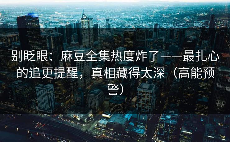 别眨眼:麻豆全集热度炸了——最扎心的追更提醒,真相藏得太深(高能预警) 别眨眼:麻豆全集热度炸了——最扎心的追更提醒,真相藏得太深(高能预警)
