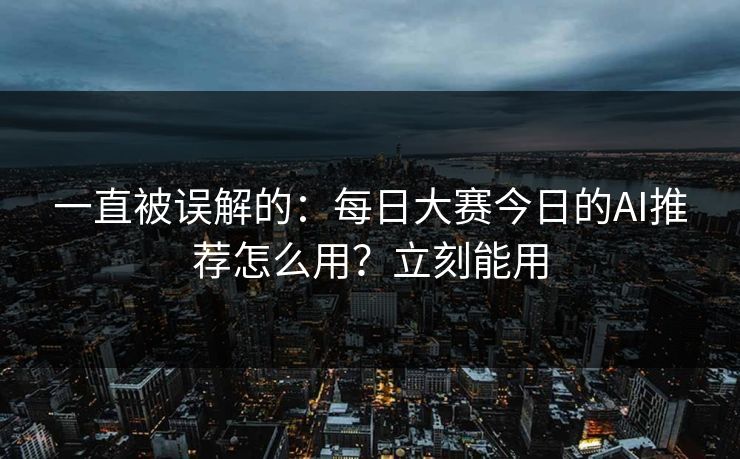 一直被误解的：每日大赛今日的AI推荐怎么用？立刻能用
