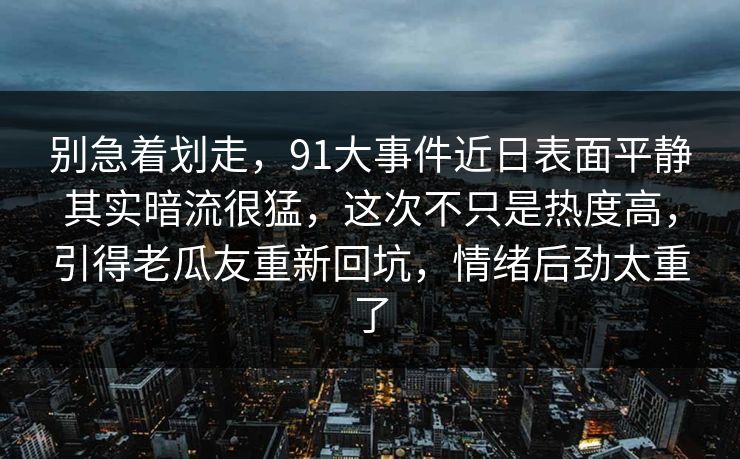 别急着划走，91大事件近日表面平静其实暗流很猛，这次不只是热度高，引得老瓜友重新回坑，情绪后劲太重了
